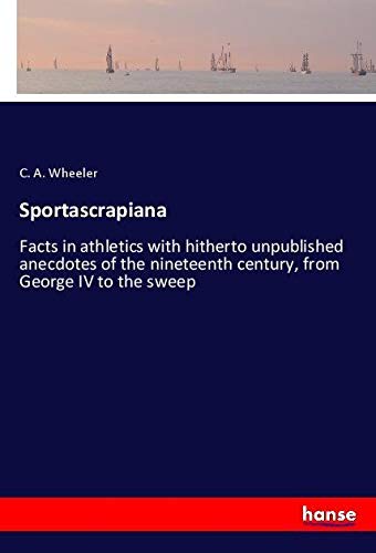 Sportascrapiana: Facts in athletics with hitherto unpublished anecdotes of the nineteenth century, from George IV to the sweep