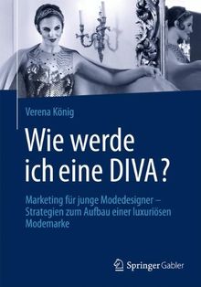 Wie Werde Ich Eine Diva?: Marketing für Junge Modedesigner - Strategien zum Aufbau Einer Luxuriösen Modemarke (German Edition)