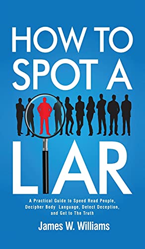 How to Spot a Liar: A Practical Guide to Speed Read People, Decipher Body Language, Detect Deception, and Get to The Truth (Communication Skills Training, Band 9)