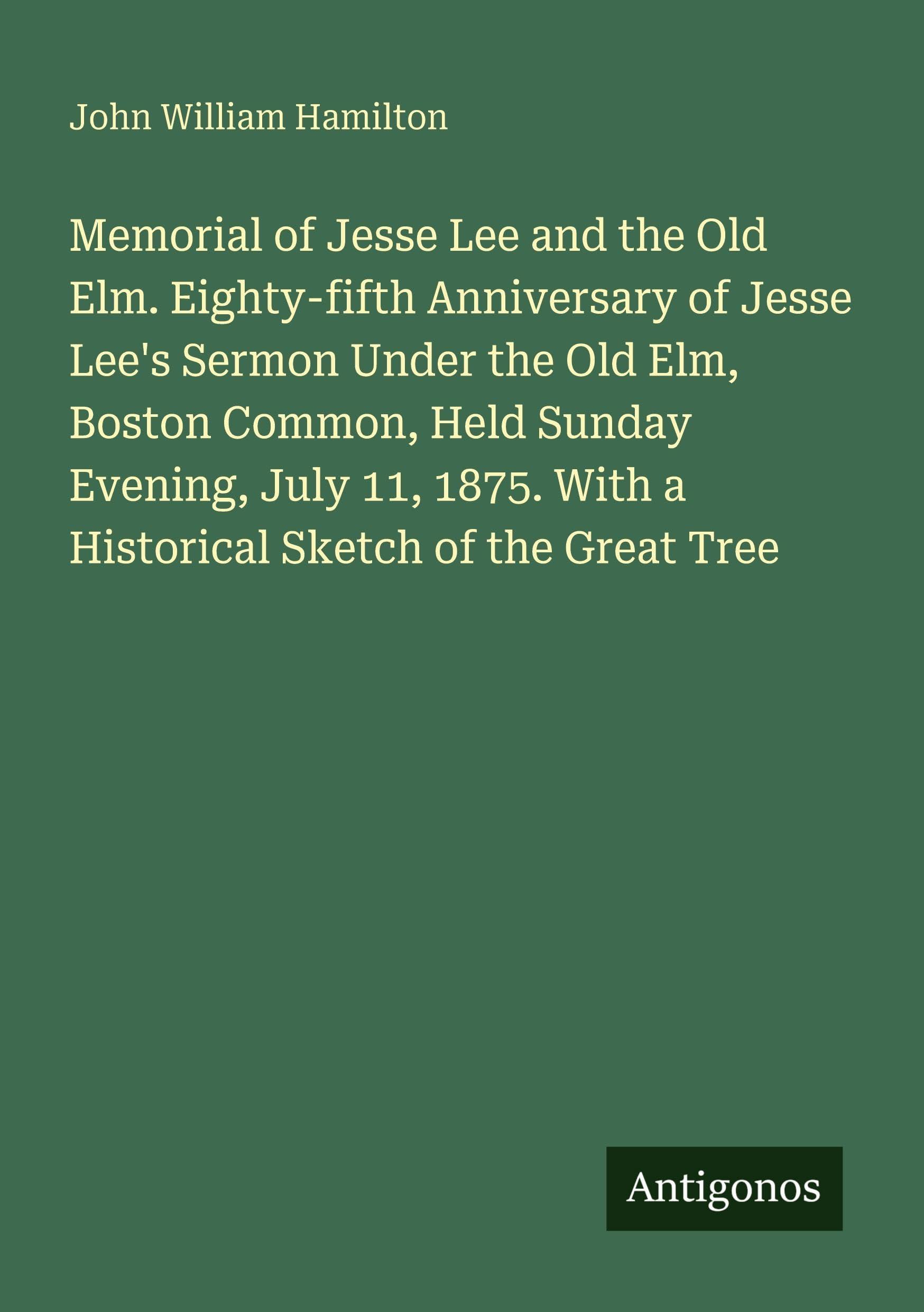 Memorial of Jesse Lee and the Old Elm. Eighty-fifth Anniversary of Jesse Lee's Sermon Under the Old Elm, Boston Common, Held Sunday Evening, July 11, 1875. With a Historical Sketch of the Great Tree