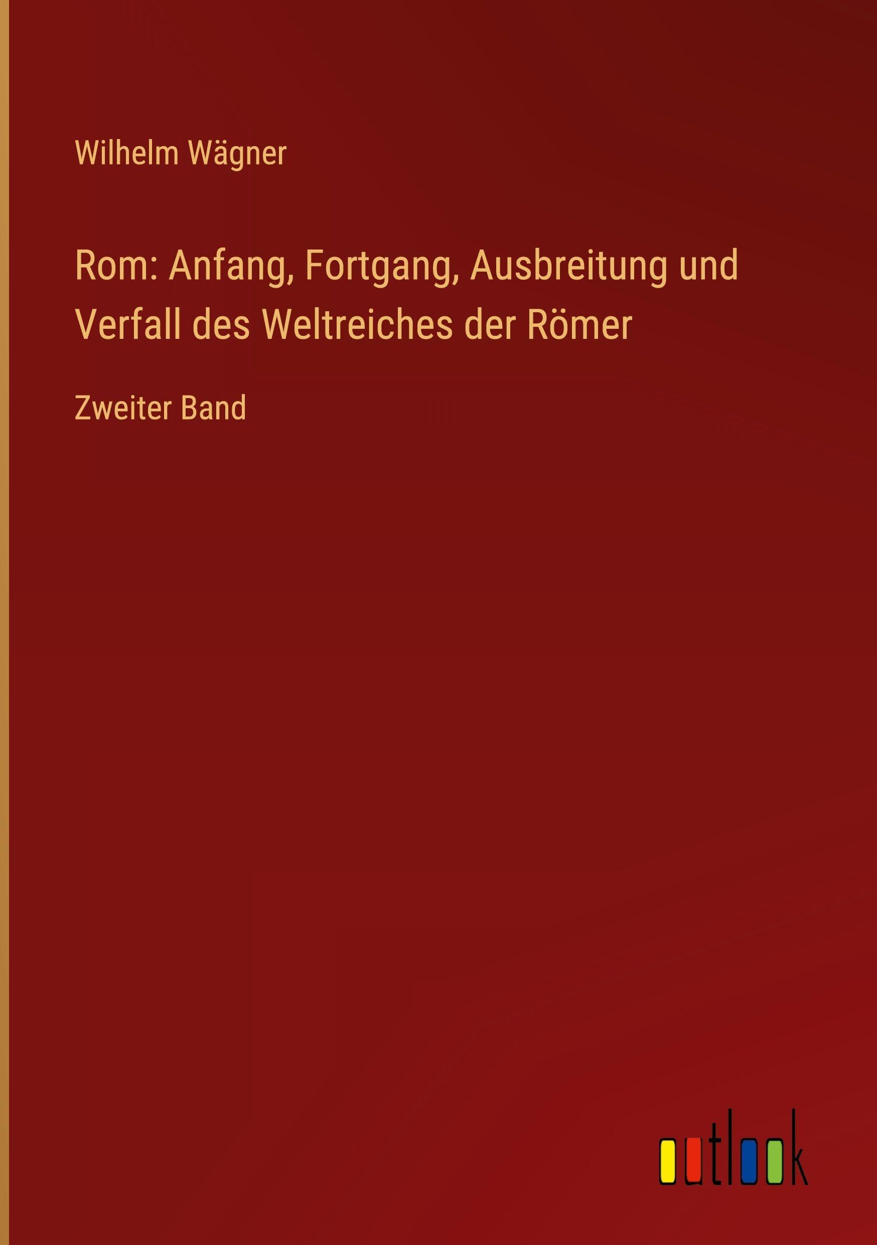 Rom: Anfang, Fortgang, Ausbreitung und Verfall des Weltreiches der Römer: Zweiter Band
