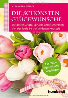 Die schönsten Glückwünsche: Die besten Zitate, Sprüche und Mustertexte. Von der Taufe bis zur Goldenen Hochzeit. Für Glückwunschkarten und Reden