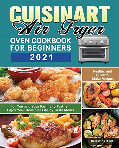 Cuisinart Air Fryer Oven Cookbook for Beginners 2021: Healthy, and Quick to Make Recipes for You and Your Family to Further Enjoy Your Healthier Life by Tasty Meals