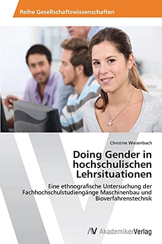 Doing Gender in hochschulischen Lehrsituationen: Eine ethnografische Untersuchung der Fachhochschulstudiengänge Maschinenbau und Bioverfahrenstechnik