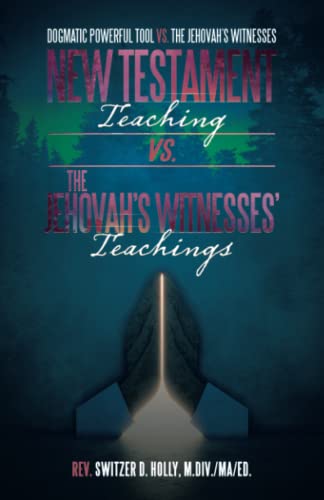 Holly, Rev. Switzer D. New Testament Teaching Vs. The Jehovah’s Witnesses’ Teachings, Dogmatic Powerful Tool Vs. The Jehovah’s Witnesses