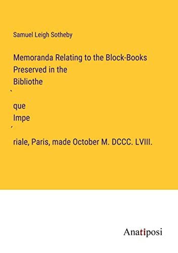 Memoranda Relating to the Block-Books Preserved in the Bibliothe¿que Impe¿riale, Paris, made October M. DCCC. LVIII.