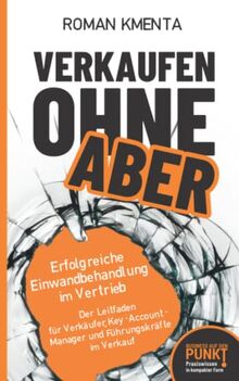 Verkaufen ohne ABER - Erfolgreiche Einwandbehandlung im Vertrieb: Der Leitfaden für Verkäufer, Key-Account-Manager und Führungskräfte im Verkauf (Business auf den Punkt gebracht)