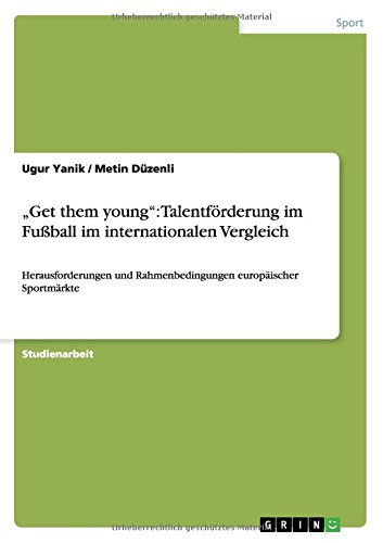 Get them young: Talentförderung im Fußball im internationalen Vergleich: Herausforderungen und Rahmenbedingungen europäischer Sportmärkte