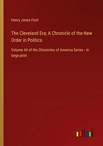 The Cleveland Era; A Chronicle of the New Order in Politics: Volume 44 of the Chronicles of America Series - in large print