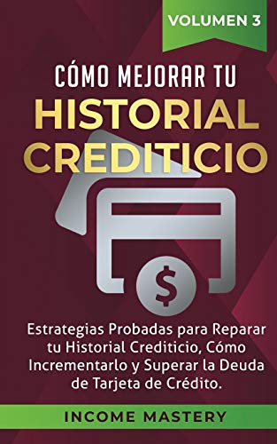 Cómo Mejorar Tu Historial Crediticio: Estrategias Probadas Para Reparar Tu Historial Crediticio, Cómo Incrementarlo y Superar La Deuda de Tarjeta de Crédito Volumen 3