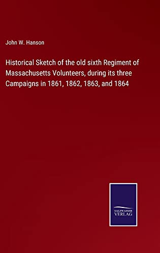 Historical Sketch of the old sixth Regiment of Massachusetts Volunteers, during its three Campaigns in 1861, 1862, 1863, and 1864