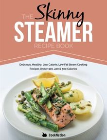 The Skinny Steamer Recipe Book: Delicious Healthy, Low Calorie, Low Fat Steam Cooking Recipes Under 300, 400 & 500 Calories