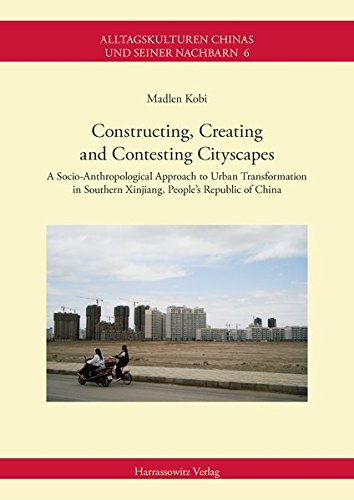 Constructing, Creating and Contesting Cityscapes: A Socio-Anthropological Approach to Urban Transformation in Southern Xinjiang, People's Republic of China (Alltagskulturen Chinas und seiner Nachbarn)