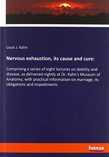 Nervous exhaustion, its cause and cure:: Comprising a series of eight lectures on debility and disease, as delivered nightly at Dr. Kahn's Museum of ... on marriage, its obligations and impediments