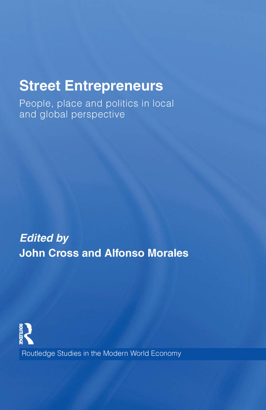 Street Entrepreneurs: People, Place, & Politics in Local and Global Perspective (Routledge Studies in the Modern World Economy)