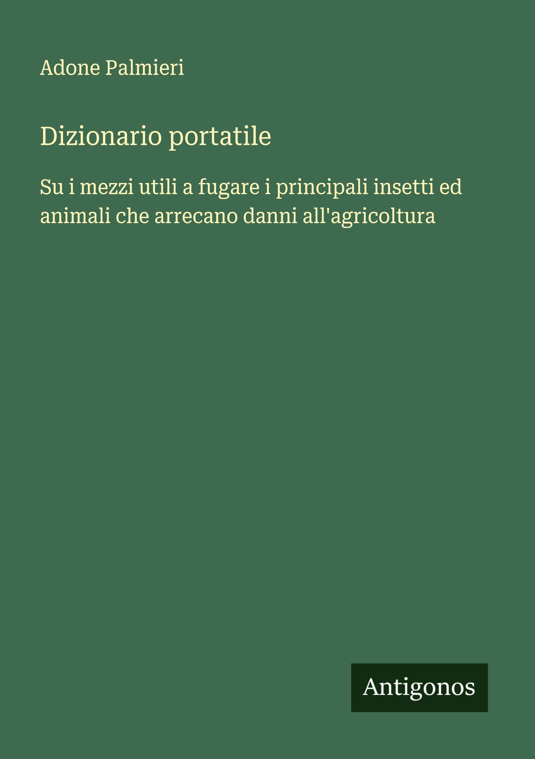 Dizionario portatile: Su i mezzi utili a fugare i principali insetti ed animali che arrecano danni all'agricoltura