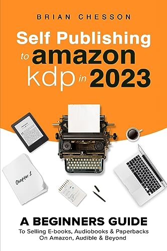 Self Publishing To Amazon KDP In 2023 - A Beginners Guide To Selling E-books, Audiobooks & Paperbacks On Amazon, Audible & Beyond