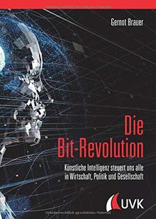 Die Bit-Revolution: Künstliche Intelligenz steuert uns alle in Wirtschaft, Politik und Gesellschaft