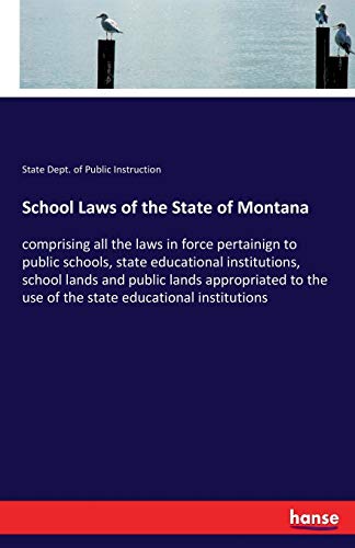 School Laws of the State of Montana: comprising all the laws in force pertainign to public schools, state educational institutions, school lands and ... the use of the state educational institutions