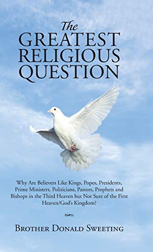 The Greatest Religious Question: Why Are Believers Like Kings, Popes, Presidents, Prime Ministers, Politicians, Pastors, Prophets and Bishops in the ... Not Sure of the First Heaven/God's Kingdom?