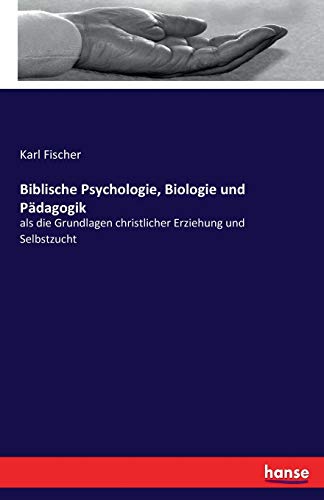 Biblische Psychologie, Biologie und Pädagogik: als die Grundlagen christlicher Erziehung und Selbstzucht
