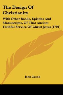 The Design Of Christianity: With Other Books, Epistles And Manuscripts, Of That Ancient Faithful Service Of Christ Jesus (1701)