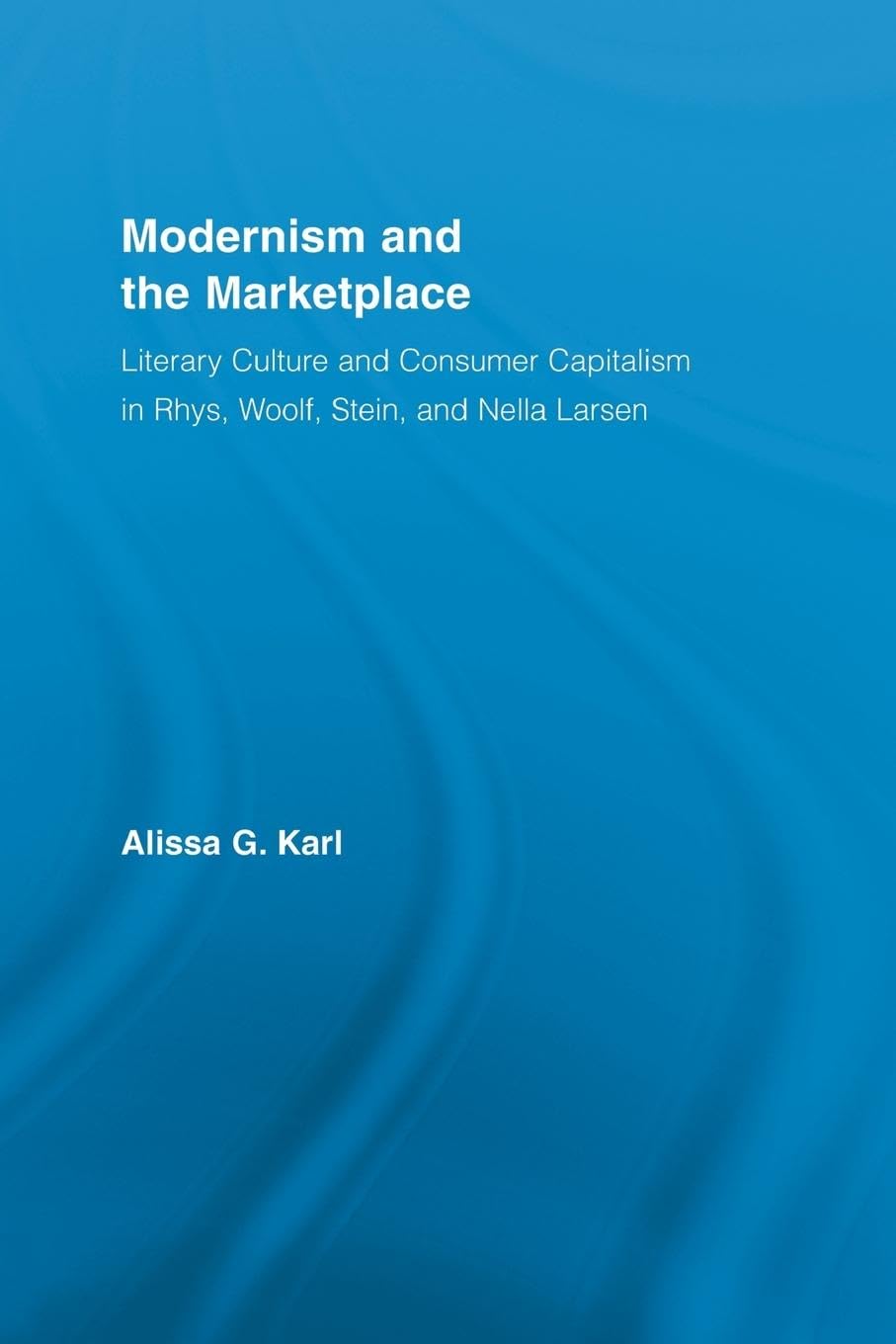 Modernism and the Marketplace: Literary Culture and Consumer Capitalism in Rhys, Woolf, Stein, and Nella Larsen (Literary Criticism and Cultural Theory)