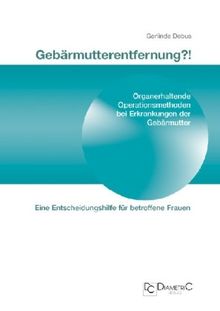 Gebärmutterentfernung!? Organerhaltende Operationsmethoden bei Erkrankungen der Gebärmutter. Eine Entscheidungshilfe für betroffene Frauen