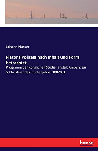 Platons Politeia nach Inhalt und Form betrachtet: Programm der Könglichen Studienanstalt Amberg zur Schlussfeier des Studienjahres 1882/83
