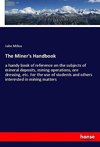 The Miner's Handbook: a handy book of reference on the subjects of mineral deposits, mining operations, ore dressing, etc. For the use of students and others interested in mining matters