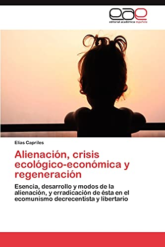 Alienación, crisis ecológico-económica y regeneración: Esencia, desarrollo y modos de la alienación, y erradicación de ésta en el ecomunismo decrecentista y libertario