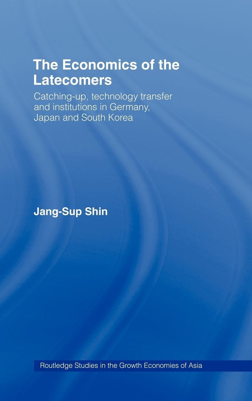 The Economics of the Latecomers: Catching-Up, Technology Transfer and Institutions in Germany, Japan and South Korea (Routledge Studies in the Growth Economies of Asia, 6)