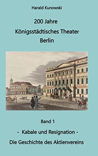200 Jahre Königsstädtsches Theater Berlin: Bd. 1 Kabale und Resignation Die Geschichte des Aktienvereins