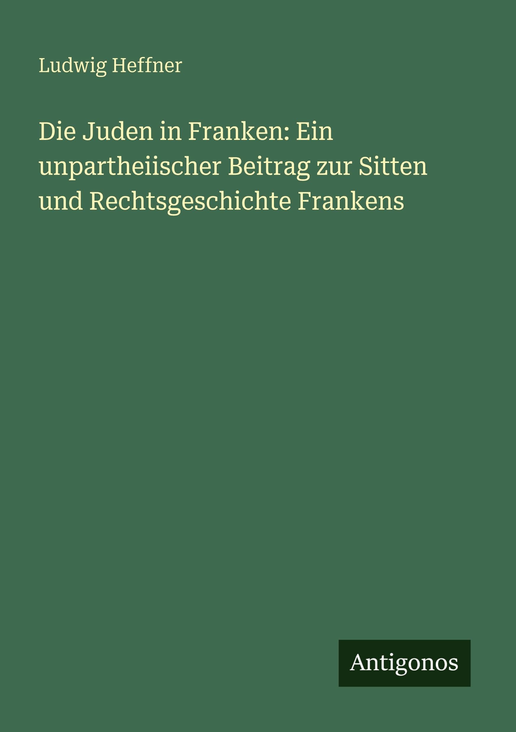 Die Juden in Franken: Ein unpartheiischer Beitrag zur Sitten und Rechtsgeschichte Frankens