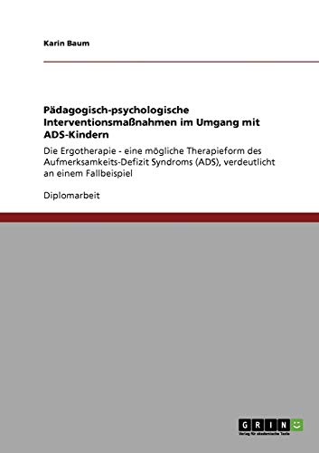 Pädagogisch-psychologische Interventionsmaßnahmen im Umgang mit ADS-Kindern: Die Ergotherapie - eine mögliche Therapieform des Aufmerksamkeits-Defizit ... (ADS), verdeutlicht an einem Fallbeispiel