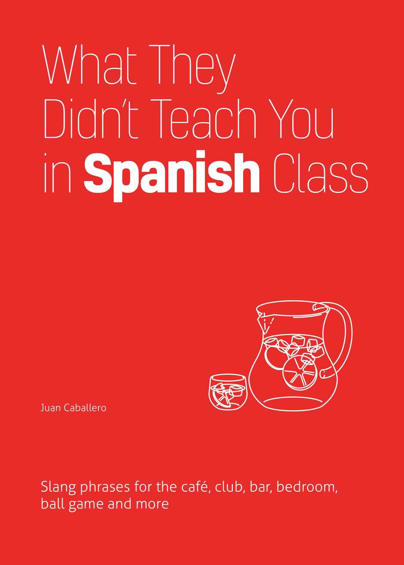 Juan Caballero What They Didn't Teach You In Spanish Class, Slang Phrases For The Cafe, Club, Bar, Bedroom, Ball Game And More (Slang Language Books)