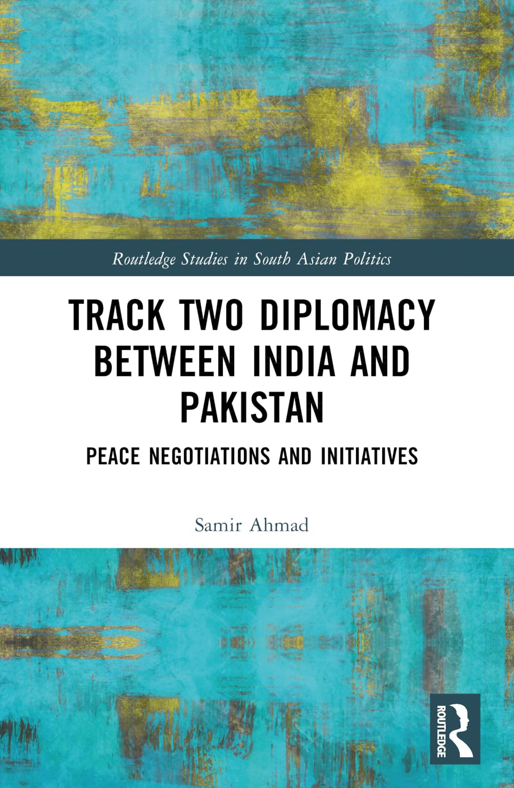 Track Two Diplomacy Between India and Pakistan: Peace Negotiations and Initiatives (Routledge Studies in South Asian Politics)