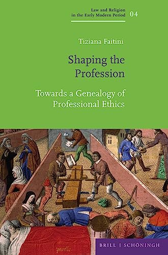 Shaping the Profession: Towards a Genealogy of Professional Ethics (Law and Religion in the Early Modern Period / Recht und Religion in der Frühen Neuzeit)