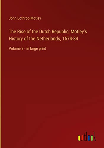 The Rise of the Dutch Republic; Motley's History of the Netherlands, 1574-84: Volume 3 - in large print