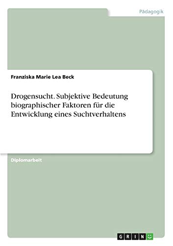 Drogensucht. Subjektive Bedeutung biographischer Faktoren für die Entwicklung eines Suchtverhaltens: Diplomarbeit