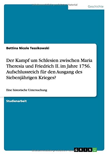Der Kampf um Schlesien zwischen Maria Theresia und Friedrich II. im Jahre 1756. Aufschlussreich für den Ausgang des Siebenjährigen Krieges?: Eine historische Untersuchung