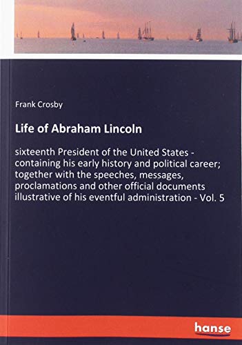 Life of Abraham Lincoln: sixteenth President of the United States - containing his early history and political career; together with the speeches, ... of his eventful administration - Vol. 5