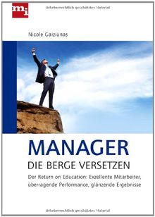 Manager, die Berge versetzen: Der Return on Education: Exzellente Mitrabeiter, überragende Performance, glänzende Ergebnisse