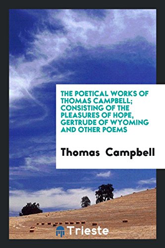 The Poetical Works of Thomas Campbell; Consisting of the Pleasures of Hope, Gertrude of Wyoming and Other Poems