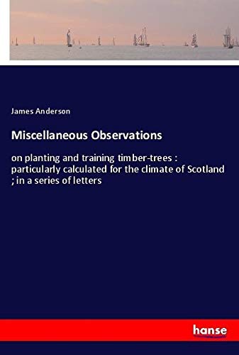 Miscellaneous Observations: on planting and training timber-trees : particularly calculated for the climate of Scotland ; in a series of letters