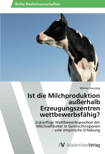 Ist die Milchproduktion außerhalb Erzeugungszentren wettbewerbsfähig?: Zukünftige Wettbewerbsposition der Milchviehhalter in Gemischtregionen - eine empirische Erhebung