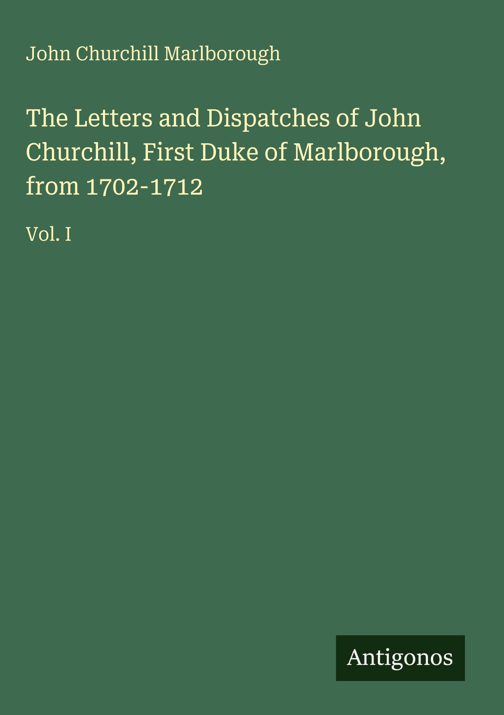The Letters and Dispatches of John Churchill, First Duke of Marlborough, from 1702-1712: Vol. I