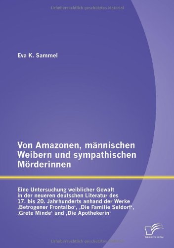 Von Amazonen, männischen Weibern und sympathischen Mörderinnen: Eine Untersuchung weiblicher Gewalt in der neueren deutschen Literatur des 17. bis 20. ... Seldorf 'Grete Minde' und 'Die Apothekerin'