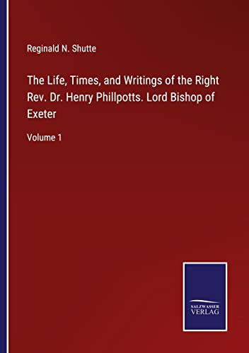 The Life, Times, and Writings of the Right Rev. Dr. Henry Phillpotts. Lord Bishop of Exeter: Volume 1