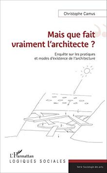 Mais que fait vraiment l'architecte ? : enquête sur les pratiques et modes d'existence de l'architecture